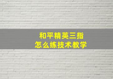 和平精英三指怎么练技术教学