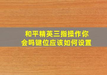 和平精英三指操作你会吗键位应该如何设置