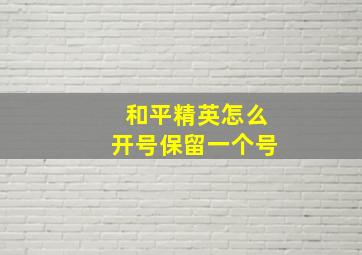 和平精英怎么开号保留一个号