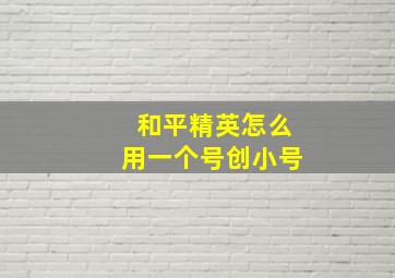 和平精英怎么用一个号创小号