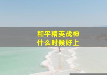 和平精英战神什么时候好上