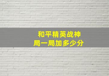 和平精英战神局一局加多少分