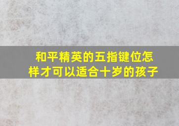 和平精英的五指键位怎样才可以适合十岁的孩子