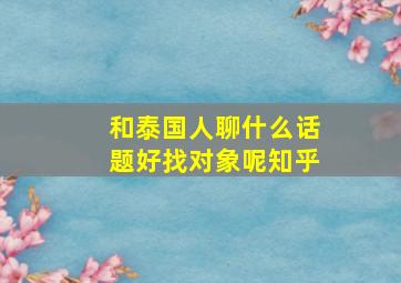 和泰国人聊什么话题好找对象呢知乎