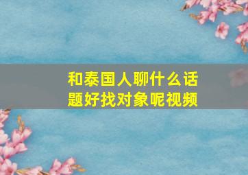 和泰国人聊什么话题好找对象呢视频