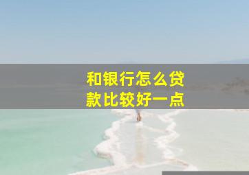 和银行怎么贷款比较好一点