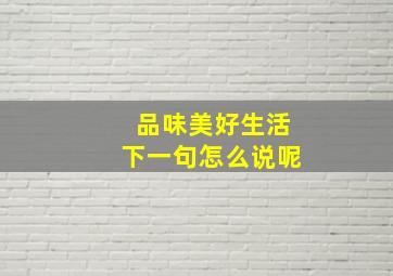 品味美好生活下一句怎么说呢