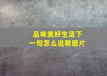 品味美好生活下一句怎么说呢图片