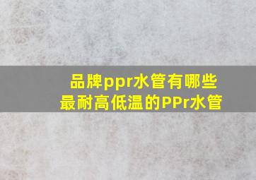 品牌ppr水管有哪些最耐高低温的PPr水管