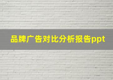 品牌广告对比分析报告ppt