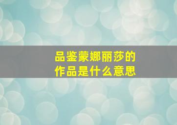 品鉴蒙娜丽莎的作品是什么意思