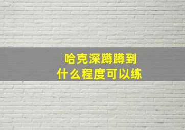 哈克深蹲蹲到什么程度可以练