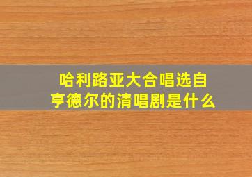 哈利路亚大合唱选自亨德尔的清唱剧是什么