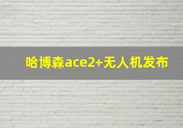 哈博森ace2+无人机发布