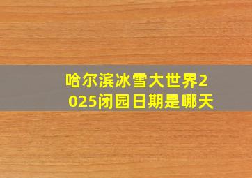 哈尔滨冰雪大世界2025闭园日期是哪天