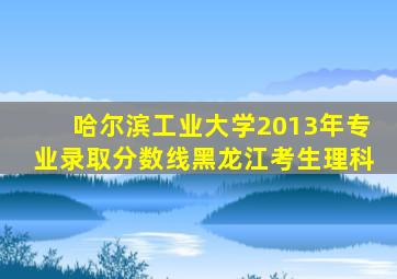 哈尔滨工业大学2013年专业录取分数线黑龙江考生理科