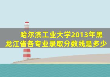 哈尔滨工业大学2013年黑龙江省各专业录取分数线是多少