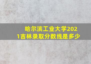 哈尔滨工业大学2021吉林录取分数线是多少