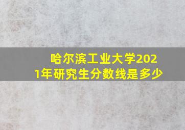 哈尔滨工业大学2021年研究生分数线是多少