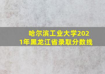 哈尔滨工业大学2021年黑龙江省录取分数线