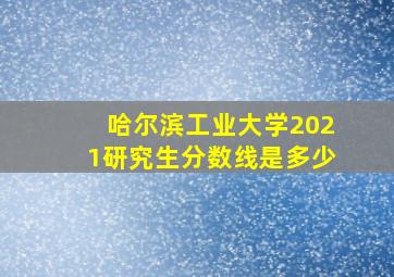 哈尔滨工业大学2021研究生分数线是多少