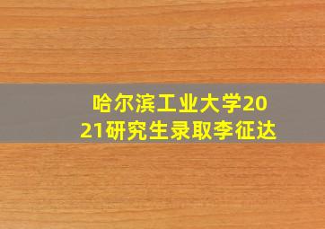 哈尔滨工业大学2021研究生录取李征达