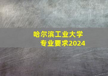 哈尔滨工业大学专业要求2024