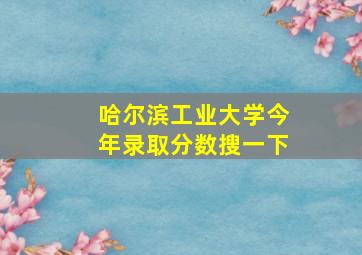 哈尔滨工业大学今年录取分数搜一下