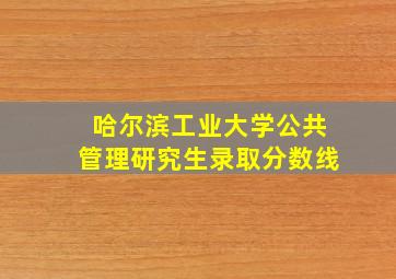 哈尔滨工业大学公共管理研究生录取分数线