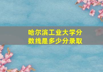 哈尔滨工业大学分数线是多少分录取