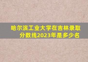 哈尔滨工业大学在吉林录取分数线2023年是多少名