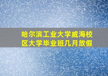 哈尔滨工业大学威海校区大学毕业班几月放假