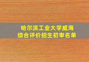 哈尔滨工业大学威海综合评价招生初审名单