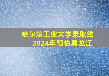 哈尔滨工业大学录取线2024年预估黑龙江