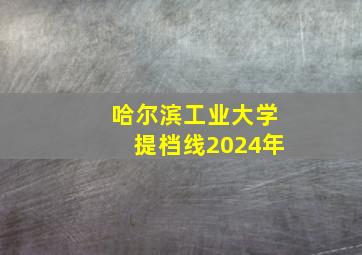 哈尔滨工业大学提档线2024年