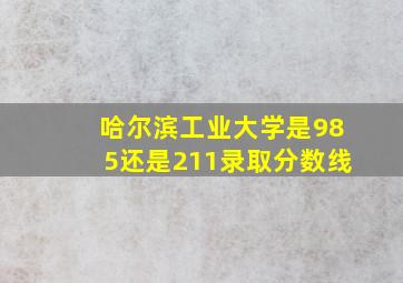 哈尔滨工业大学是985还是211录取分数线