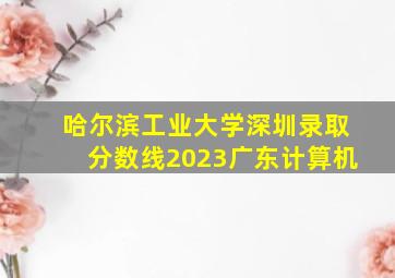 哈尔滨工业大学深圳录取分数线2023广东计算机