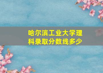 哈尔滨工业大学理科录取分数线多少