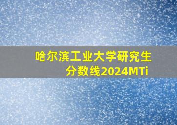 哈尔滨工业大学研究生分数线2024MTi