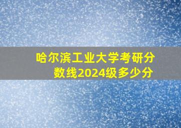 哈尔滨工业大学考研分数线2024级多少分