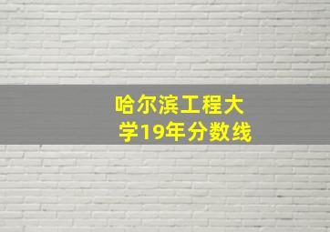 哈尔滨工程大学19年分数线