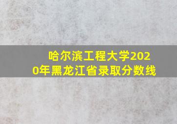 哈尔滨工程大学2020年黑龙江省录取分数线