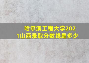 哈尔滨工程大学2021山西录取分数线是多少