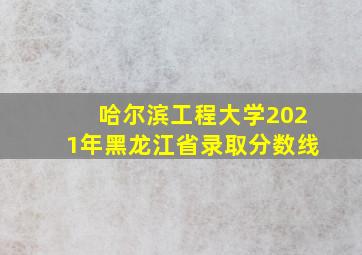 哈尔滨工程大学2021年黑龙江省录取分数线