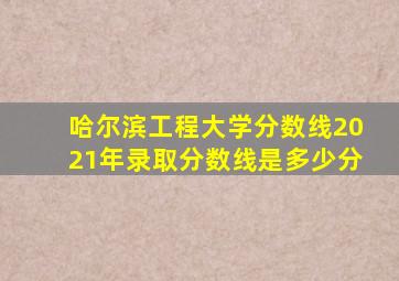 哈尔滨工程大学分数线2021年录取分数线是多少分