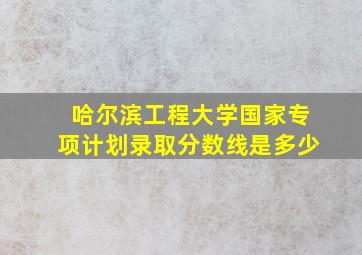 哈尔滨工程大学国家专项计划录取分数线是多少