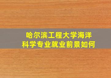 哈尔滨工程大学海洋科学专业就业前景如何