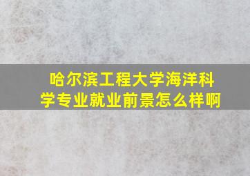 哈尔滨工程大学海洋科学专业就业前景怎么样啊