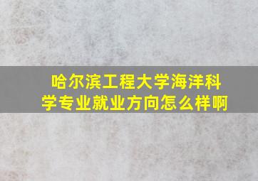 哈尔滨工程大学海洋科学专业就业方向怎么样啊