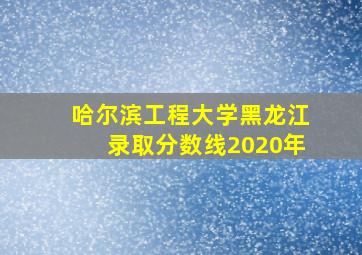 哈尔滨工程大学黑龙江录取分数线2020年